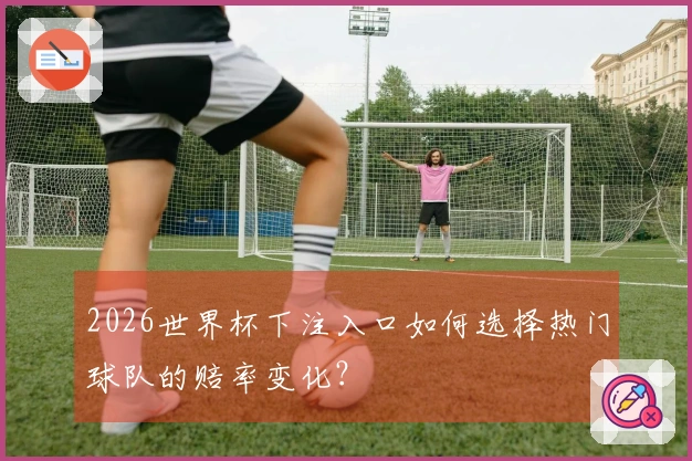 2026世界杯下注入口如何选择热门球队的赔率变化？