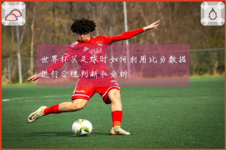 世界杯买足球时如何利用比分数据进行合理判断和分析