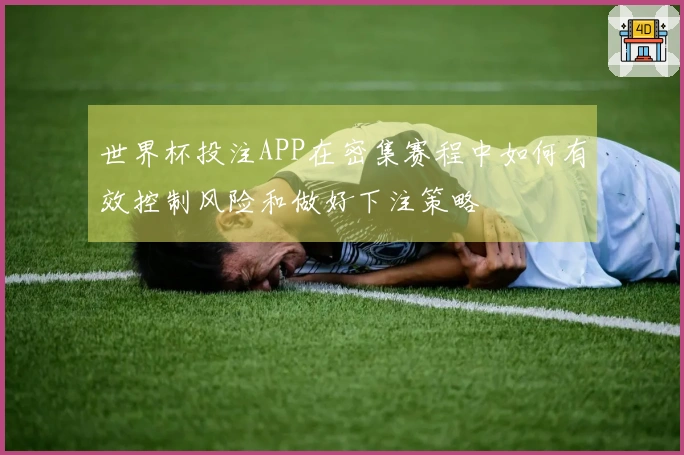 世界杯投注APP在密集赛程中如何有效控制风险和做好下注策略