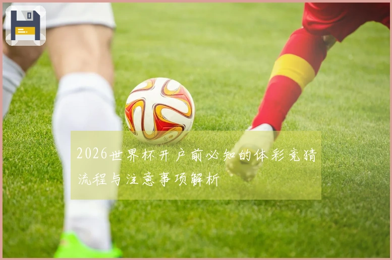 2026世界杯开户前必知的体彩竞猜流程与注意事项解析