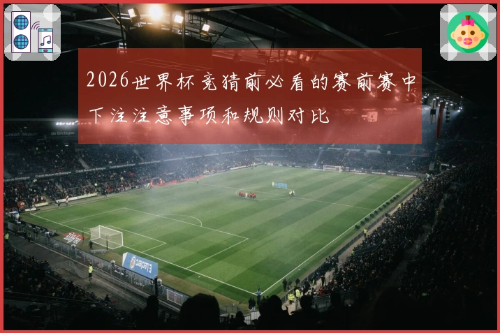 2026世界杯竞猜前必看的赛前赛中下注注意事项和规则对比
