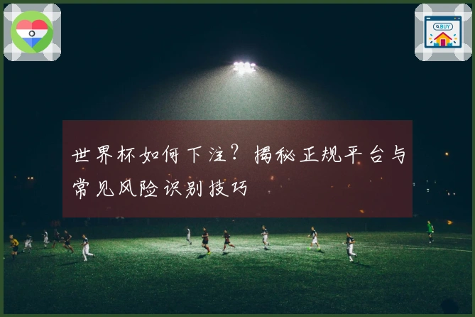 世界杯如何下注？揭秘正规平台与常见风险识别技巧