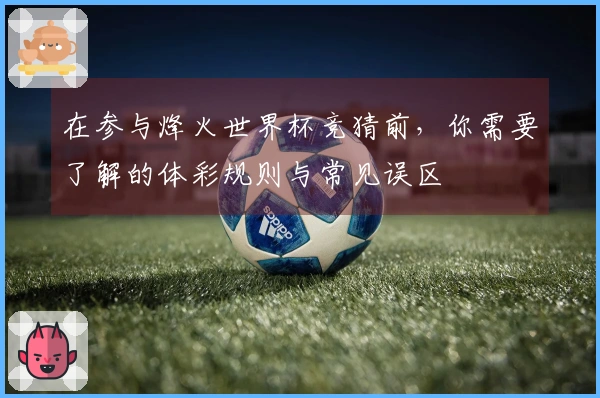 在参与烽火世界杯竞猜前，你需要了解的体彩规则与常见误区