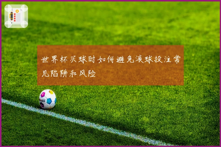 世界杯买球时如何避免滚球投注常见陷阱和风险