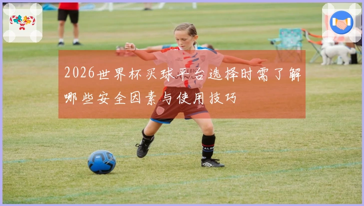 2026世界杯买球平台选择时需了解哪些安全因素与使用技巧
