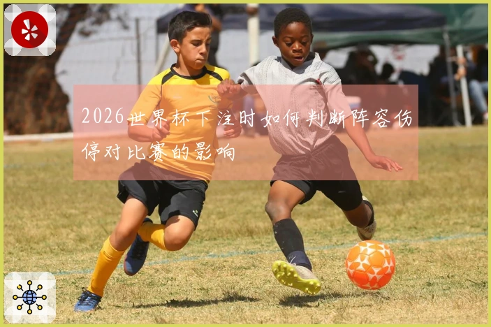2026世界杯下注时如何判断阵容伤停对比赛的影响