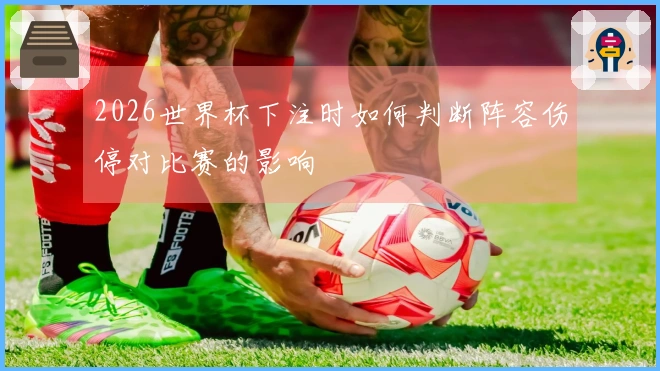 2026世界杯下注时如何判断阵容伤停对比赛的影响