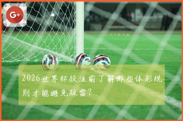 2026世界杯投注前了解哪些体彩规则才能避免踩雷？