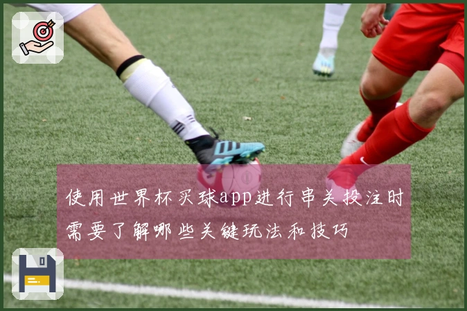 使用世界杯买球app进行串关投注时需要了解哪些关键玩法和技巧