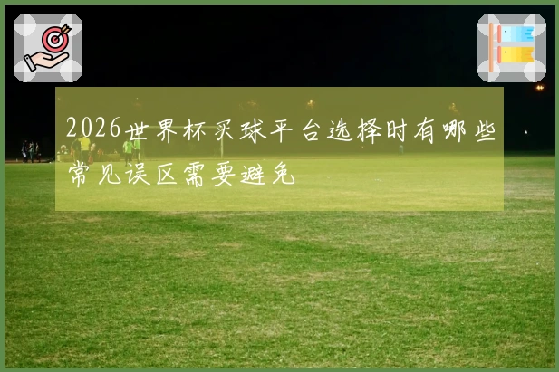2026世界杯买球平台选择时有哪些常见误区需要避免