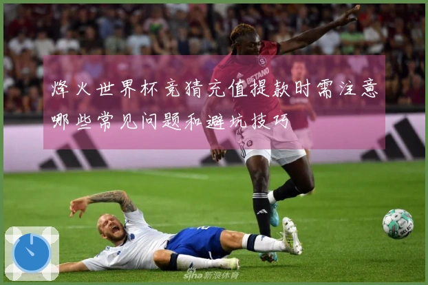 烽火世界杯竞猜充值提款时需注意哪些常见问题和避坑技巧