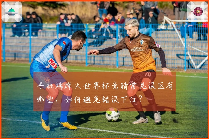 手机端烽火世界杯竞猜常见误区有哪些，如何避免错误下注？