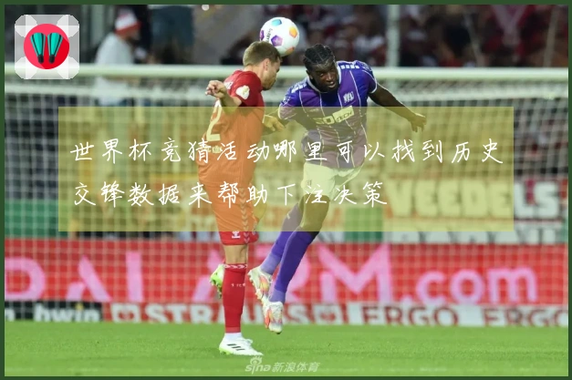 世界杯竞猜活动哪里可以找到历史交锋数据来帮助下注决策
