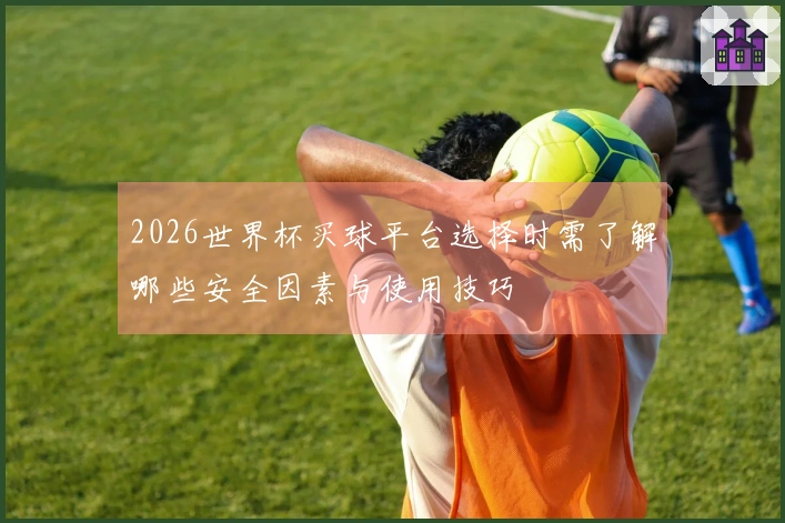 2026世界杯买球平台选择时需了解哪些安全因素与使用技巧