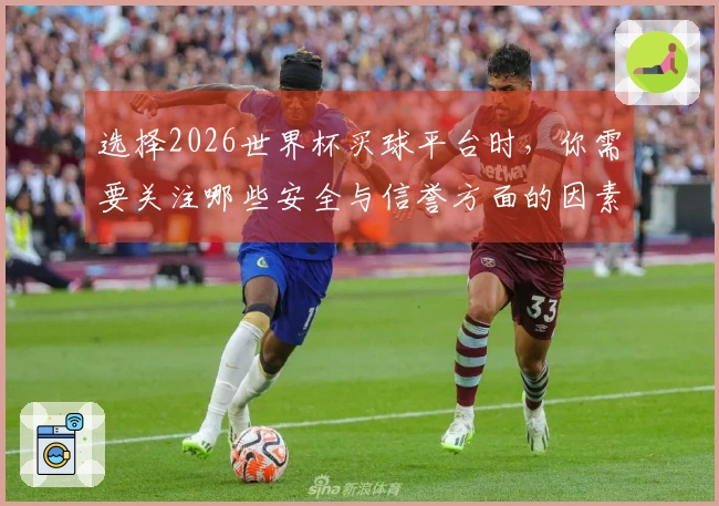 选择2026世界杯买球平台时，你需要关注哪些安全与信誉方面的因素