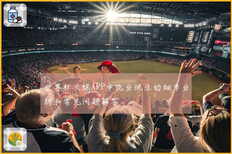 世界杯买球APP中比分玩法的细节分析和常见问题解答