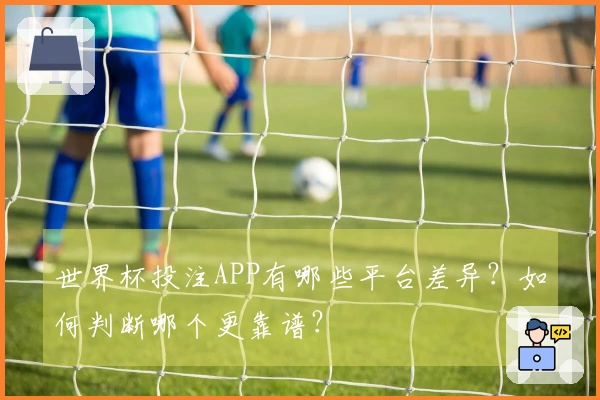 世界杯投注APP有哪些平台差异?如何判断哪个更靠谱?