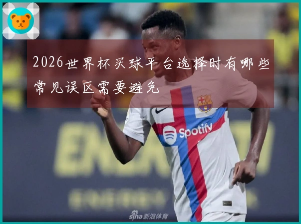 2026世界杯买球平台选择时有哪些常见误区需要避免