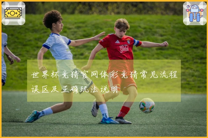 世界杯竞猜官网体彩竞猜常见流程误区及正确玩法说明