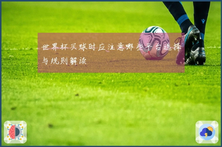 世界杯买球时应注意哪些平台选择与规则解读