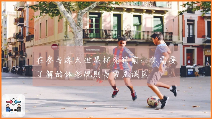 在参与烽火世界杯竞猜前，你需要了解的体彩规则与常见误区