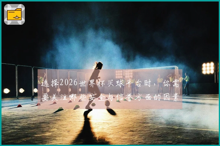 选择2026世界杯买球平台时，你需要关注哪些安全与信誉方面的因素