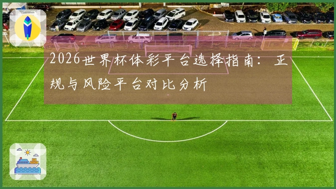 2026世界杯体彩平台选择指南：正规与风险平台对比分析