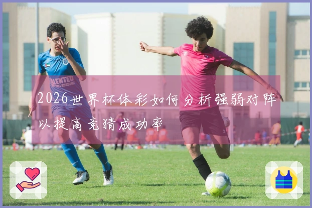 2026世界杯体彩如何分析强弱对阵以提高竞猜成功率