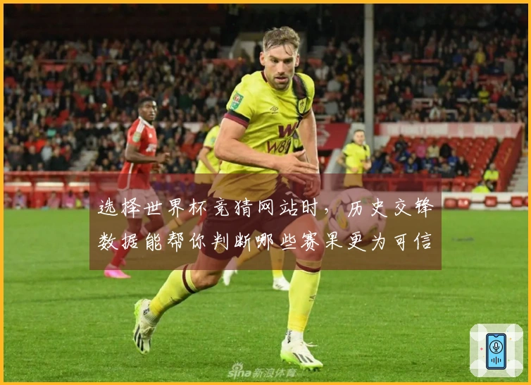 选择世界杯竞猜网站时，历史交锋数据能帮你判断哪些赛果更为可信？