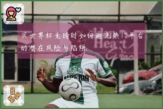 买世界杯竞猜时如何避免热门平台的潜在风险与陷阱