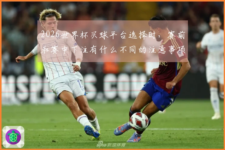 2026世界杯买球平台选择时，赛前和赛中下注有什么不同的注意事项？