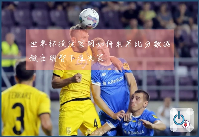 世界杯投注官网如何利用比分数据做出明智下注决策