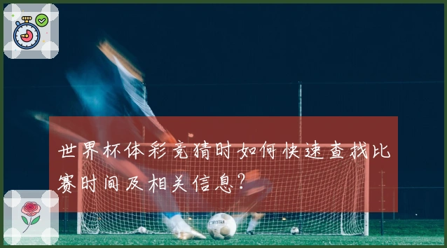世界杯体彩竞猜时如何快速查找比赛时间及相关信息？
