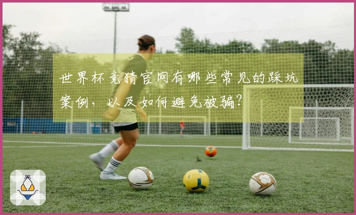 世界杯竞猜官网有哪些常见的踩坑案例，以及如何避免被骗？