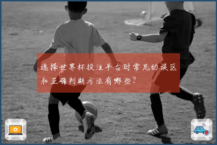 选择世界杯投注平台时常见的误区和正确判断方法有哪些？