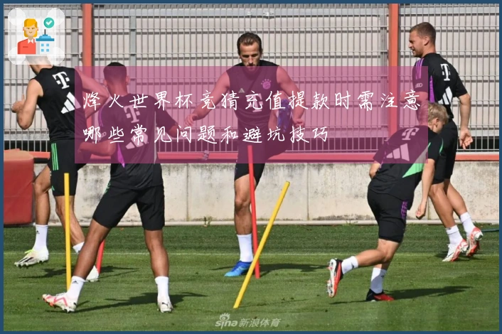 烽火世界杯竞猜充值提款时需注意哪些常见问题和避坑技巧
