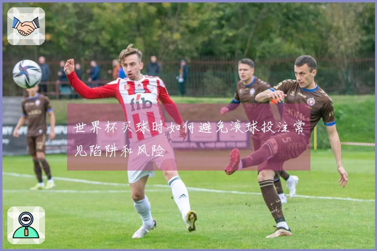 世界杯买球时如何避免滚球投注常见陷阱和风险