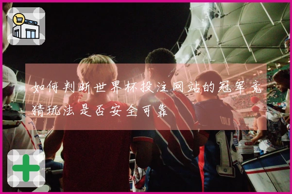 如何判断世界杯投注网站的冠军竞猜玩法是否安全可靠