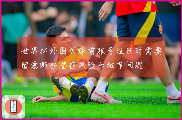 世界杯外围买球前账号注册时需要留意哪些潜在风险和细节问题