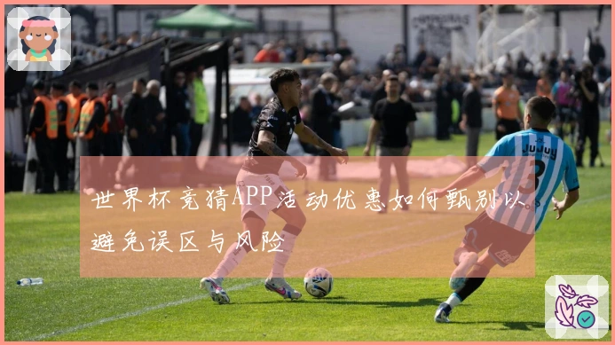世界杯竞猜APP活动优惠如何甄别以避免误区与风险