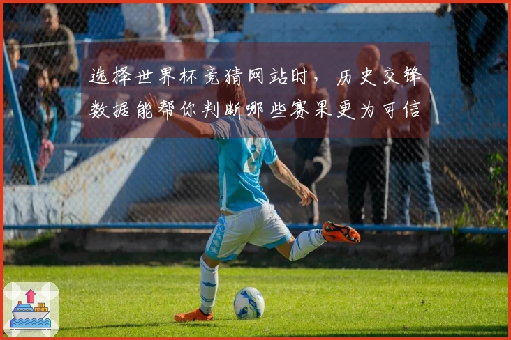 选择世界杯竞猜网站时，历史交锋数据能帮你判断哪些赛果更为可信？