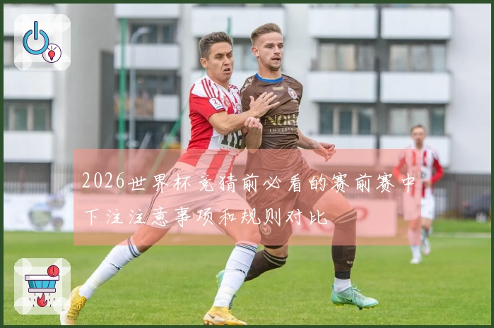 2026世界杯竞猜前必看的赛前赛中下注注意事项和规则对比
